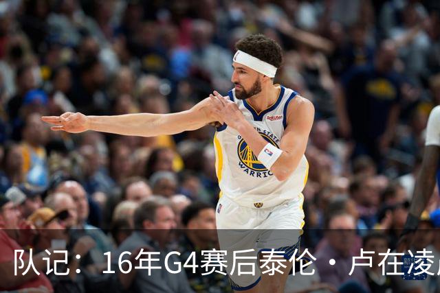 队记：16年G4赛后泰伦·卢在凌晨1点给我打电话 表达骑士必胜信念